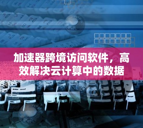 加速器跨境访问软件，高效解决云计算中的数据传输难题