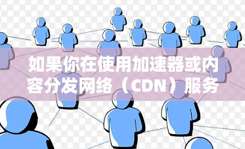 如果你在使用加速器或内容分发网络（CDN）服务时遇到跨境访问问题，可以按照以下步骤进行排查和解决