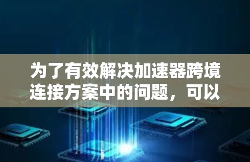 为了有效解决加速器跨境连接方案中的问题，可以采取以下分步实施方案