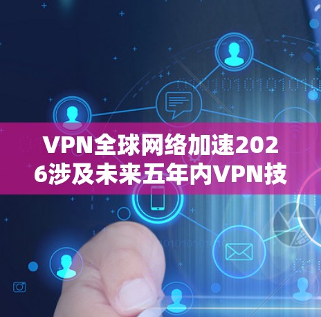 VPN全球网络加速2026涉及未来五年内VPN技术在全球网络中的发展趋势和应用，以下是一些可能的技术和趋势分析