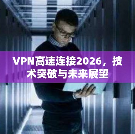 VPN高速连接2026，技术突破与未来展望