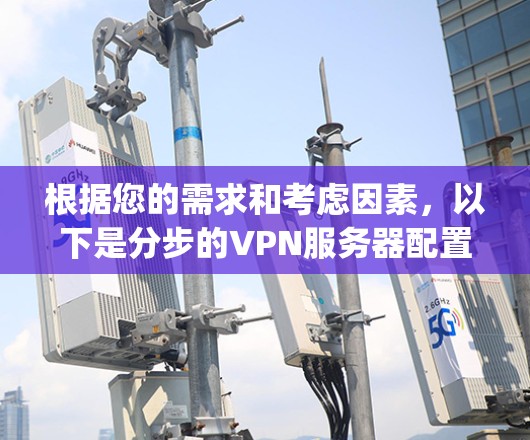 根据您的需求和考虑因素，以下是分步的VPN服务器配置指南，建议您使用OpenVPN