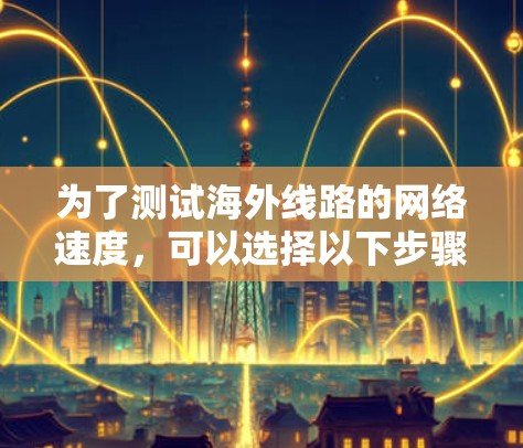 为了测试海外线路的网络速度，可以选择以下步骤和工具