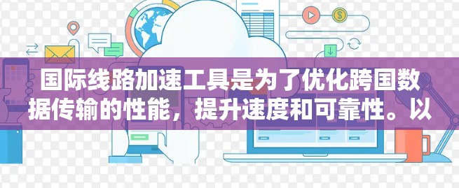 国际线路加速工具是为了优化跨国数据传输的性能，提升速度和可靠性。以下是对其类型、选择要点和实际应用的总结