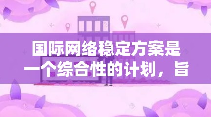 国际网络稳定方案是一个综合性的计划，旨在确保全球互联网的安全、高效和可靠。以下是一个结构化的方案概述