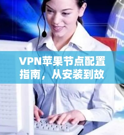 VPN苹果节点配置指南，从安装到故障排除全解析