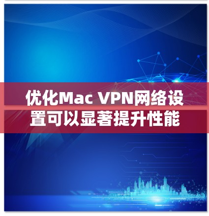 优化Mac VPN网络设置可以显著提升性能和安全性。以下是详细的步骤指南