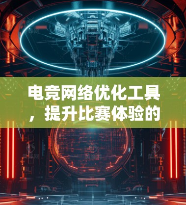 电竞网络优化工具，提升比赛体验的关键