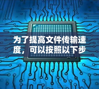 为了提高文件传输速度，可以按照以下步骤选择并使用合适的文件连接加速工具