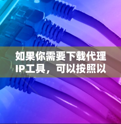 如果你需要下载代理IP工具，可以按照以下步骤操作