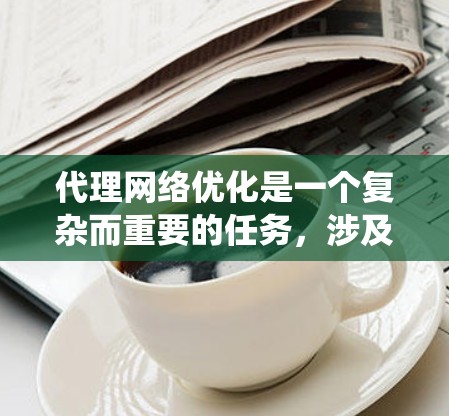 代理网络优化是一个复杂而重要的任务，涉及多个方面的配置和策略。以下是对代理网络优化的系统化总结