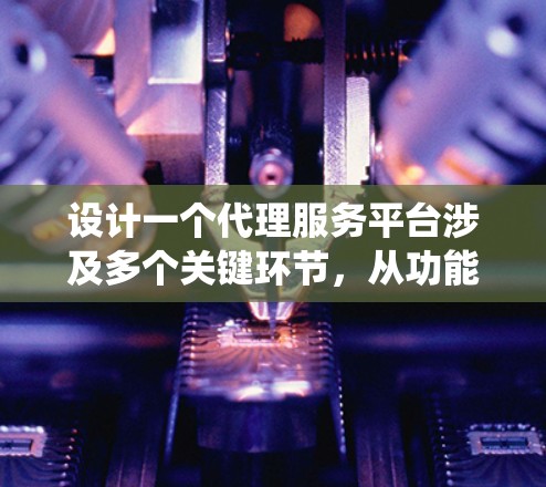 设计一个代理服务平台涉及多个关键环节，从功能模块到技术架构，再到用户体验和未来的发展方向。以下是一个有条理的设计方案，帮助您系统地实现这一目标