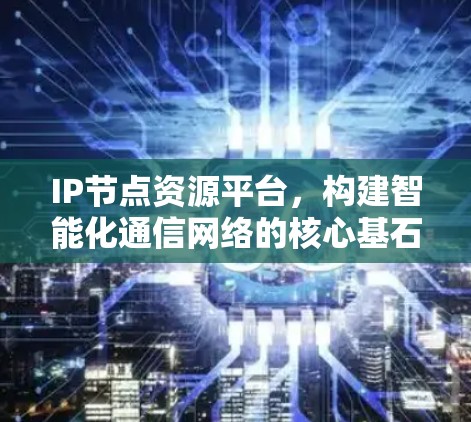 IP节点资源平台，构建智能化通信网络的核心基石