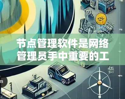 节点管理软件是网络管理员手中重要的工具，用于有效管理和维护网络中的节点，如路由器、交换机和其他设备。以下是对这一软件的详细分析