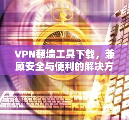 VPN翻墙工具下载，兼顾安全与便利的解决方案