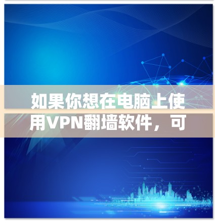 如果你想在电脑上使用VPN翻墙软件，可以选择一些知名的VPN服务提供商。以下是一些常用的翻墙软件及其安装步骤