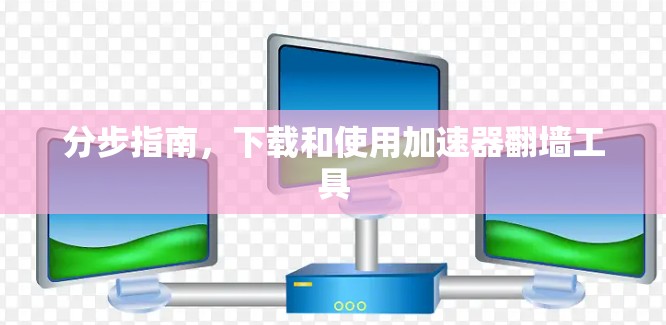 分步指南，下载和使用加速器翻墙工具