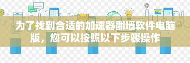 为了找到合适的加速器翻墙软件电脑版，您可以按照以下步骤操作