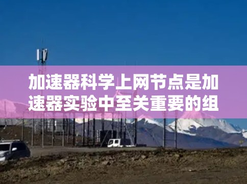 加速器科学上网节点是加速器实验中至关重要的组成部分，它们通过提供高性能网络连接，确保实验数据和控制信号的实时传输，从而支持加速器的高效运行和数据处理。以下是对加速器科学上网节点的详细分析