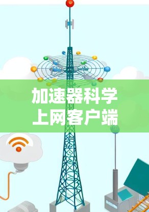 加速器科学上网客户端,通信工程师的创新方案 加速器科学上网客户端,通信工程师的创新方案