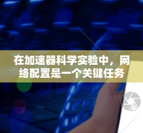 在加速器科学实验中，网络配置是一个关键任务，涉及到多个方面的考虑，包括带宽、延迟、安全性、可扩展性、数据传输优化等。以下是一些常见的网络配置要点和建议