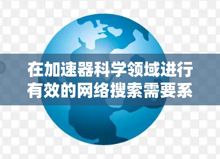 在加速器科学领域进行有效的网络搜索需要系统规划和高效执行。以下是分步骤的搜索策略