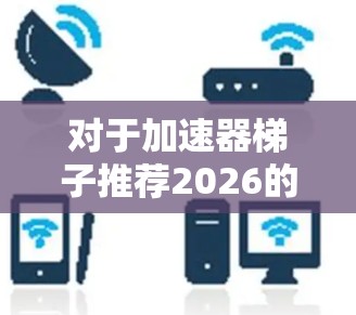 对于加速器梯子推荐2026的问题，由于当前信息有限，特别是关于具体的未来产品或技术的详细信息，很难提供确切的推荐。然而，以下是一些可能相关的技术领域和趋势，供你参考