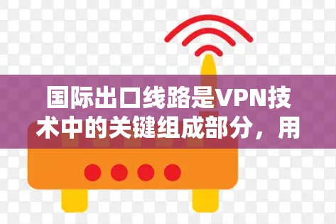 国际出口线路是VPN技术中的关键组成部分，用于连接本地网络到国际网络，确保数据的安全、稳定和隐私。以下是对国际出口线路的详细分析