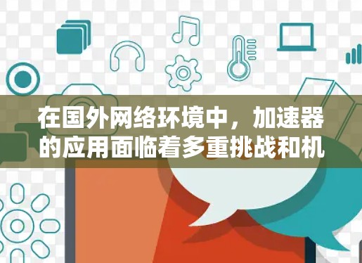 在国外网络环境中，加速器的应用面临着多重挑战和机遇。以下是对这一领域的详细分析