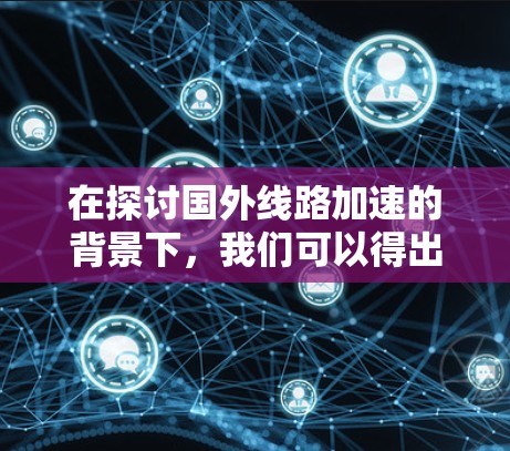 在探讨国外线路加速的背景下，我们可以得出以下结论