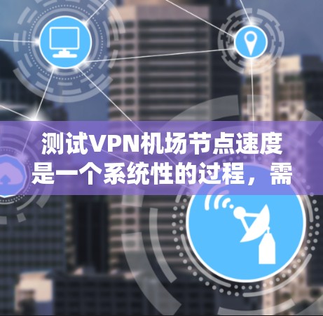 测试VPN机场节点速度是一个系统性的过程，需要从多个方面进行检查和测试。以下是一个有条理的步骤指南，帮助你全面评估VPN服务的速度和性能