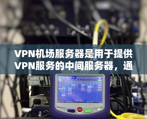 VPN机场服务器是用于提供VPN服务的中间服务器，通常用于为多个用户提供安全的互联网连接。以下是关于VPN机场服务器的详细信息