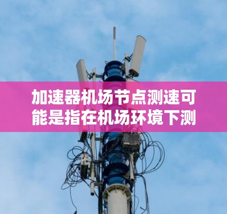 加速器机场节点测速可能是指在机场环境下测试或评估加速器节点的网络性能。以下是一些可能的方法和步骤，帮助你测量加速器节点的性能