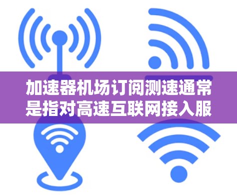 加速器机场订阅测速通常是指对高速互联网接入服务进行测试和评估，以确保网络性能符合需求。以下是加速器机场订阅测速的一般流程和步骤