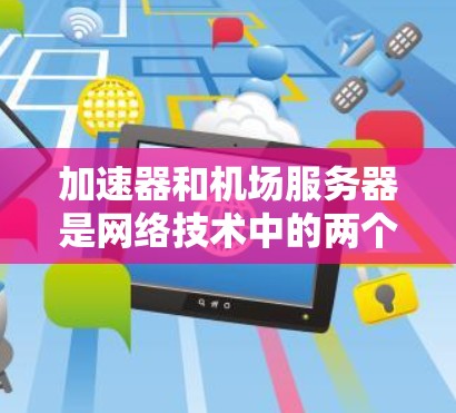 加速器和机场服务器是网络技术中的两个相关概念，它们在不同的网络环境中发挥着不同的作用。以下是对这两个概念的简要解释