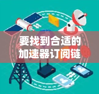 要找到合适的加速器订阅链接，首先需要明确您的具体需求。以下是一些常见的加速器服务提供商及相关链接，您可以根据需求选择