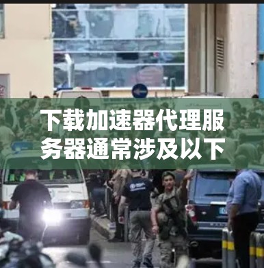 下载加速器代理服务器通常涉及以下步骤