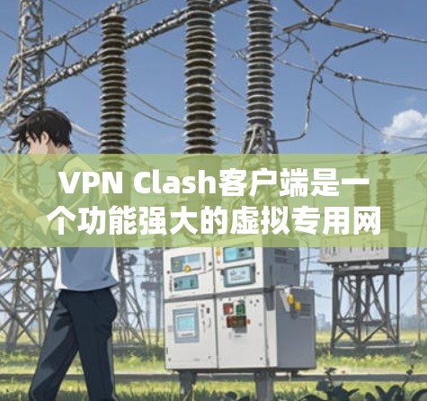 VPN Clash客户端是一个功能强大的虚拟专用网络（VPN）解决方案，旨在为用户提供安全、隐私保护和快速连接体验。以下是对该客户端的详细分析