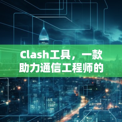 Clash工具，一款助力通信工程师的神器
