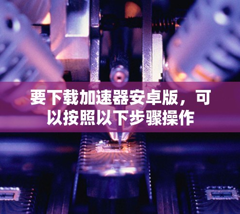要下载加速器安卓版，可以按照以下步骤操作