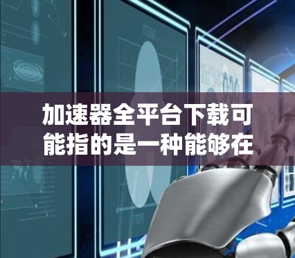 加速器全平台下载可能指的是一种能够在多种操作系统和平台上使用的网络加速工具的下载过程。以下是一些可能的解释和步骤，帮助你完成这个下载