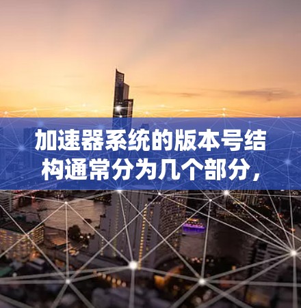 加速器系统的版本号结构通常分为几个部分，帮助用户了解系统的更新情况和决定升级的时机。以下是各个版本号的含义及其变化规则