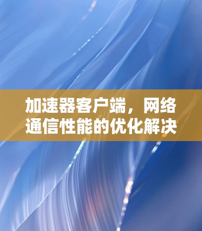 加速器客户端，网络通信性能的优化解决方案