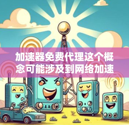加速器免费代理这个概念可能涉及到网络加速和代理服务。以下是一些可能的解释和相关信息