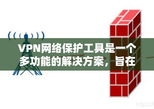 VPN网络保护工具是一个多功能的解决方案，旨在为用户提供安全的网络通信环境。以下是对VPN网络保护工具的详细分析和总结