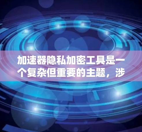 加速器隐私加密工具是一个复杂但重要的主题，涉及高性能计算设备和数据保护技术。以下是对该领域的系统化总结