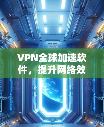 VPN全球加速软件，提升网络效率与安全保障
