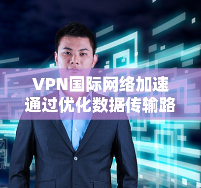 VPN国际网络加速通过优化数据传输路径、使用高性能服务器、智能路由算法以及多云整合，确保了数据在全球范围内的安全、高效传输。以下是对VPN国际网络加速的详细分析