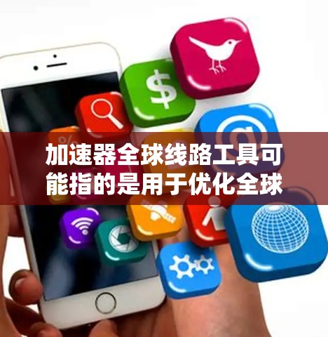 加速器全球线路工具可能指的是用于优化全球网络性能的加速器解决方案，能够帮助企业或组织在全球范围内实现数据传输加速、内容分发优化或其他网络性能问题