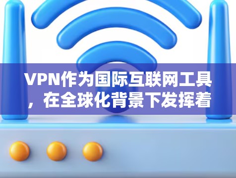 VPN作为国际互联网工具，在全球化背景下发挥着越来越重要的作用。以下是对VPN及其在国际互联网中的应用的详细分析
